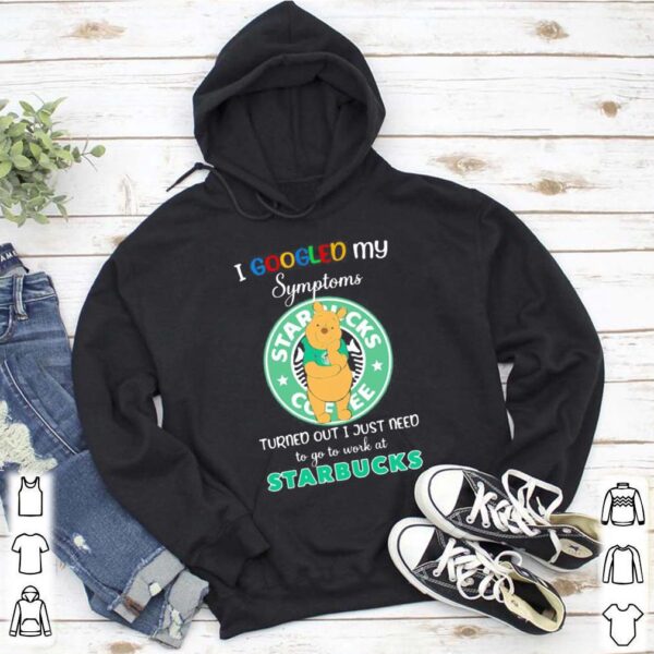 Pooh i google my symptoms turned out i just need to go to work at starbucks shirt
