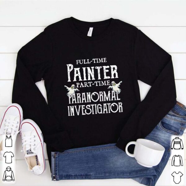 Professional Painter Part Time Paranormal Investigator hoodie, sweater, longsleeve, shirt v-neck, t-shirt 1