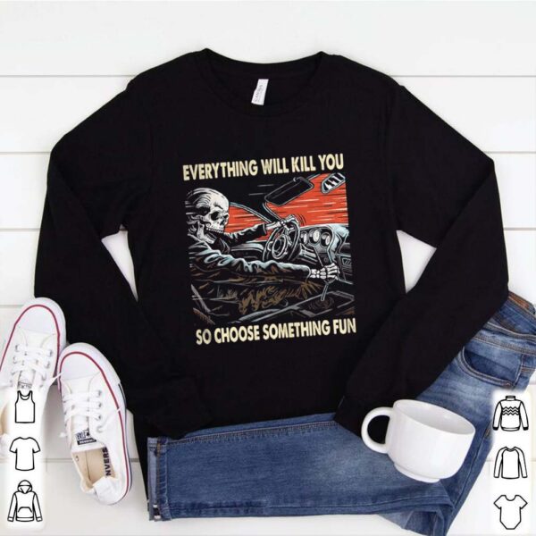 Skeleton riding car everything will kill you so choose something fun hoodie, sweater, longsleeve, shirt v-neck, t-shirt 1