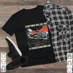 Skeleton riding car everything will kill you so choose something fun hoodie, sweater, longsleeve, shirt v-neck, t-shirt 2