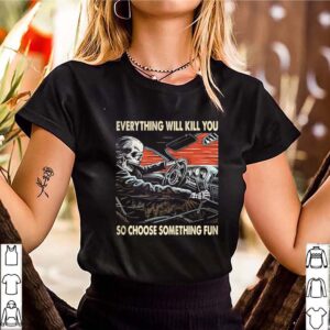 Skeleton riding car everything will kill you so choose something fun hoodie, sweater, longsleeve, shirt v-neck, t-shirt 3