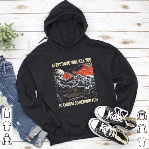 Skeleton riding car everything will kill you so choose something fun hoodie, sweater, longsleeve, shirt v-neck, t-shirt 5