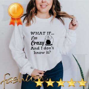 What if I’m crazy and I don’t know it shirt