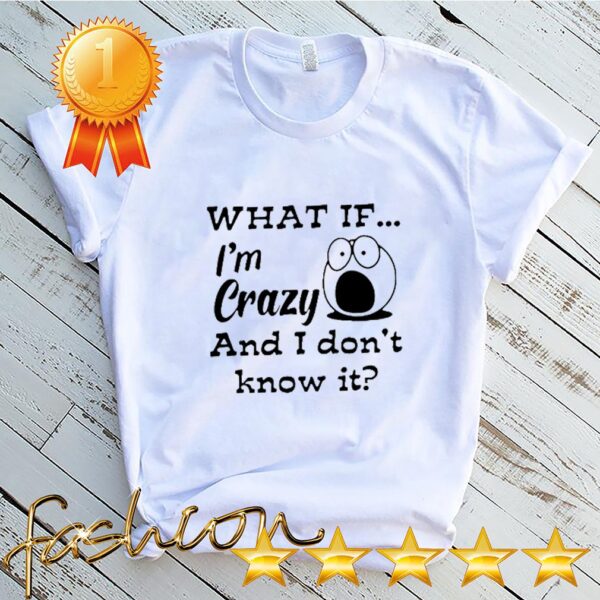 What if I’m crazy and I don’t know it hoodie, sweater, longsleeve, shirt v-neck, t-shirt