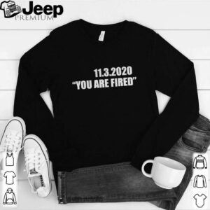 11.3.2020 you are fired november third election hoodie, sweater, longsleeve, shirt v-neck, t-shirt 1