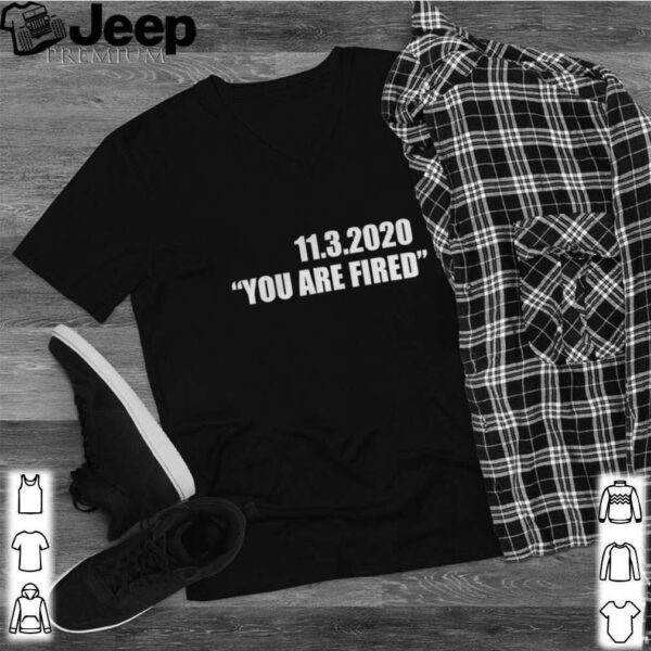 11.3.2020 you are fired november third election hoodie, sweater, longsleeve, shirt v-neck, t-shirt 2