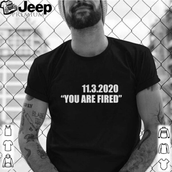 11.3.2020 you are fired november third election hoodie, sweater, longsleeve, shirt v-neck, t-shirt