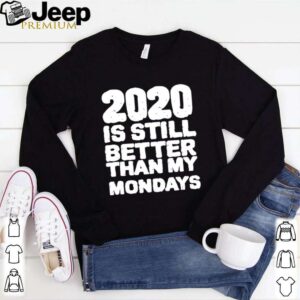 2020 Is Still Better Than My Mondays hoodie, sweater, longsleeve, shirt v-neck, t-shirt 1