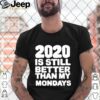 2020 Is Still Better Than My Mondays hoodie, sweater, longsleeve, shirt v-neck, t-shirt