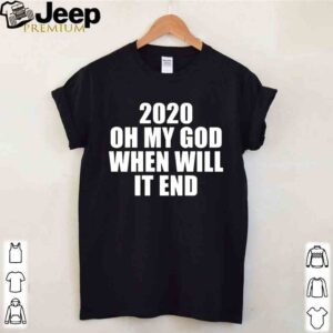 2020 oh my god when will it end shirt 4