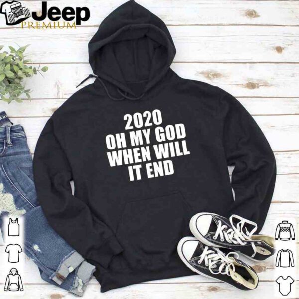 2020 oh my god when will it end hoodie, sweater, longsleeve, shirt v-neck, t-shirt 5