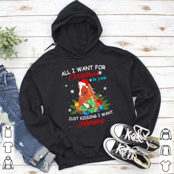 All I want for Christmas is you just kidding I want horses hoodie, sweater, longsleeve, shirt v-neck, t-shirt