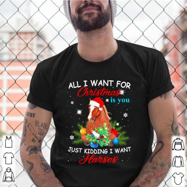All I want for Christmas is you just kidding I want horses shirt