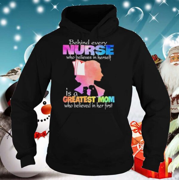 Behind every Nurse who believes in herself is a Greatest Mom who believed in her first hoodie, sweater, longsleeve, shirt v-neck, t-shirt