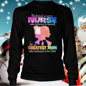 Behind every Nurse who believes in herself is a Greatest Mom who believed in her first hoodie, sweater, longsleeve, shirt v-neck, t-shirt 4