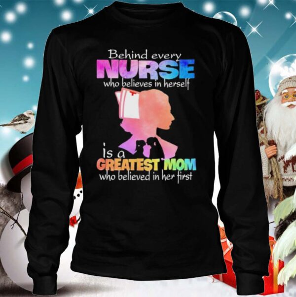 Behind every Nurse who believes in herself is a Greatest Mom who believed in her first hoodie, sweater, longsleeve, shirt v-neck, t-shirt 4
