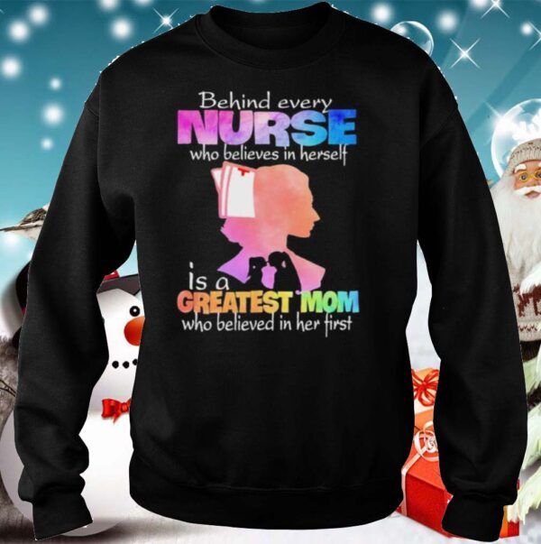 Behind every Nurse who believes in herself is a Greatest Mom who believed in her first hoodie, sweater, longsleeve, shirt v-neck, t-shirt 5