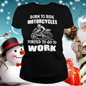 Born To Ride Motorcycles Forced To Go To Work shirt