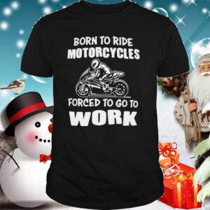 Born To Ride Motorcycles Forced To Go To Work shirt