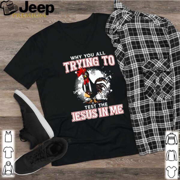 Chicken why you all trying to test the Jesus in me hoodie, sweater, longsleeve, shirt v-neck, t-shirt