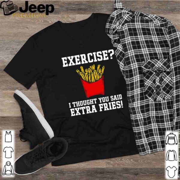 Exercise I thought you said extra fries shirt