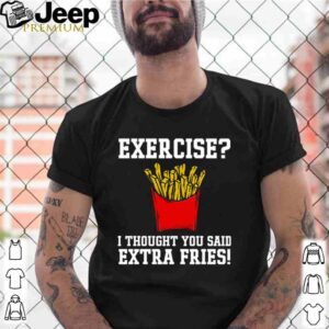 Exercise I thought you said extra fries shirt