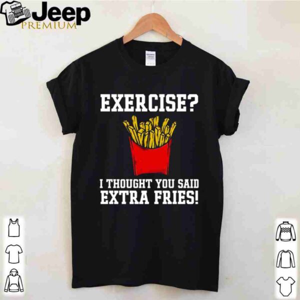 Exercise I thought you said extra fries shirt