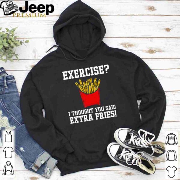 Exercise I thought you said extra fries shirt