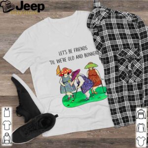 Golf Let’s be Friends Til We’re Old And Bonkers hoodie, sweater, longsleeve, shirt v-neck, t-shirt