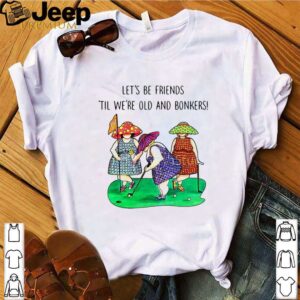 Golf Let’s be Friends Til We’re Old And Bonkers hoodie, sweater, longsleeve, shirt v-neck, t-shirt