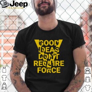 Good Ideas don’t require force shirt