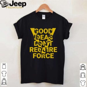 Good Ideas don’t require force hoodie, sweater, longsleeve, shirt v-neck, t-shirt