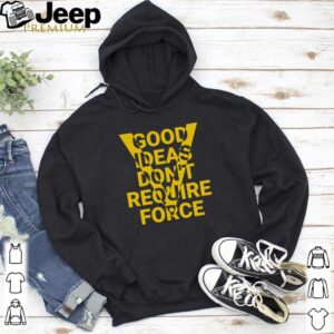 Good Ideas don’t require force shirt