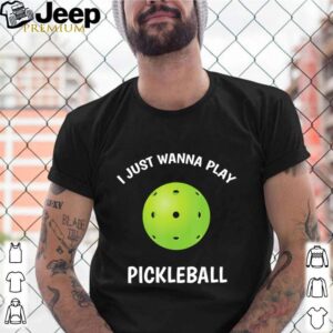 I Just Wanna Play Pickleball shirt