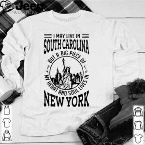 I May Live South Carolina But A Big Piece Of My Heart And Soul Lives In New York hoodie, sweater, longsleeve, shirt v-neck, t-shirt 1