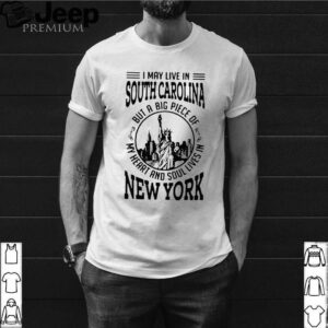 I May Live South Carolina But A Big Piece Of My Heart And Soul Lives In New York shirt