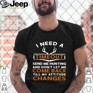 I Need A Timeout Send Me Hunting And Don’t Let Me Come Back Till My Attitude Changes shirt