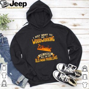 I just want to do woodworking and ignore all of my old man problems shirt