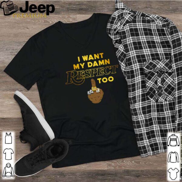 I want my damn respect too hoodie, sweater, longsleeve, shirt v-neck, t-shirt