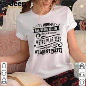 I wish men would realize that just because we’re plus size shirt