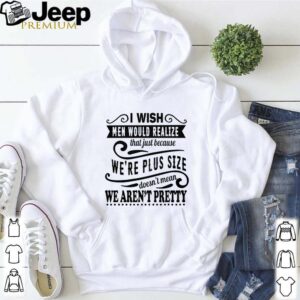 I wish men would realize that just because we’re plus size hoodie, sweater, longsleeve, shirt v-neck, t-shirt