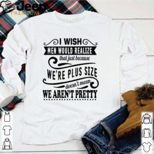 I wish men would realize that just because we’re plus size hoodie, sweater, longsleeve, shirt v-neck, t-shirt