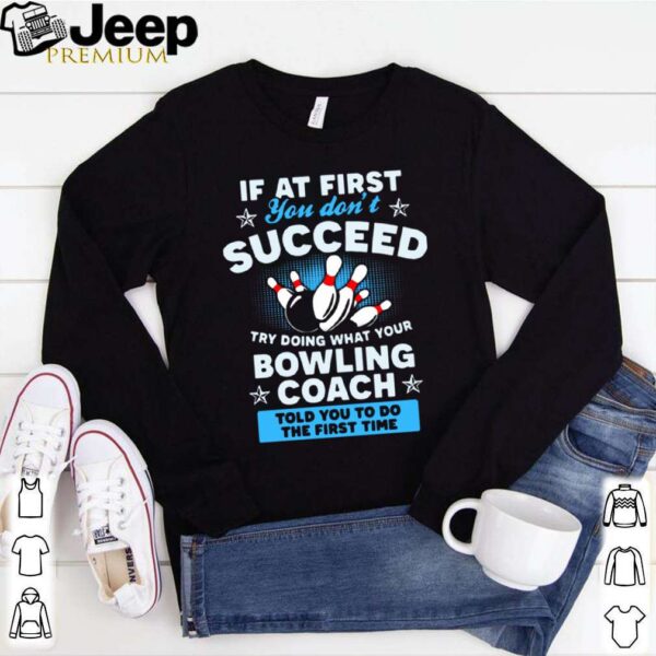 If At First You Don’t Succeed Try Doing What Your Bowling Coach Told You To Do The First Time shirt