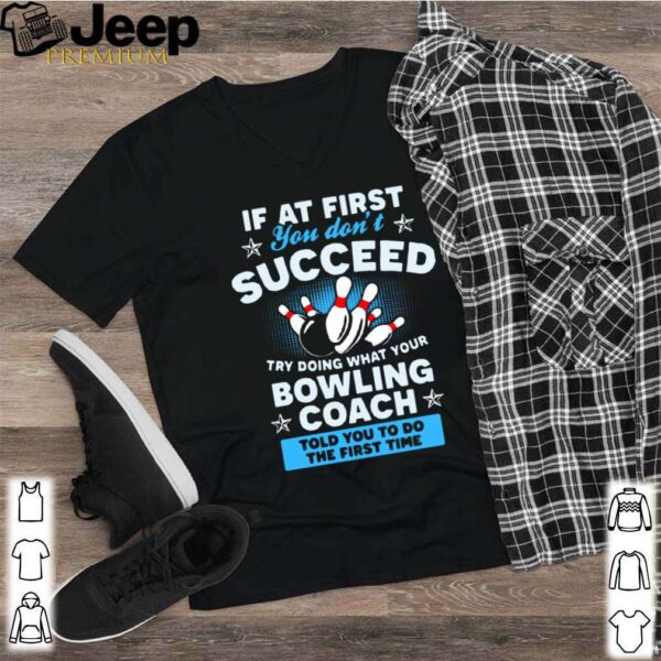 If At First You Don’t Succeed Try Doing What Your Bowling Coach Told You To Do The First Time shirt