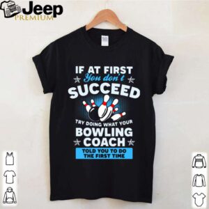 If At First You Dont Succeed Try Doing What Your Bowling Coach Told You To Do The First Time shirt 4 Shirt, hoodie, sweater, long sleeve and tank top