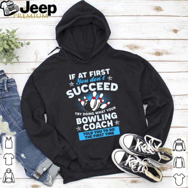 If At First You Don’t Succeed Try Doing What Your Bowling Coach Told You To Do The First Time hoodie, sweater, longsleeve, shirt v-neck, t-shirt