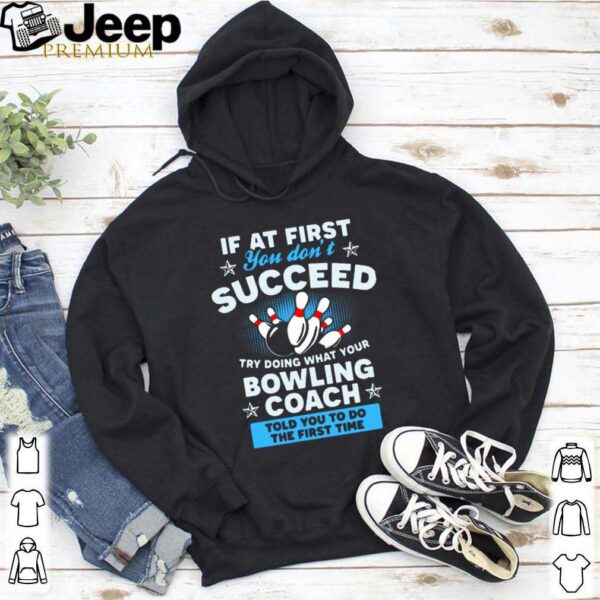 If At First You Don’t Succeed Try Doing What Your Bowling Coach Told You To Do The First Time shirt