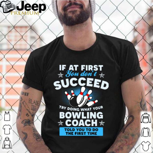 If At First You Don’t Succeed Try Doing What Your Bowling Coach Told You To Do The First Time hoodie, sweater, longsleeve, shirt v-neck, t-shirt