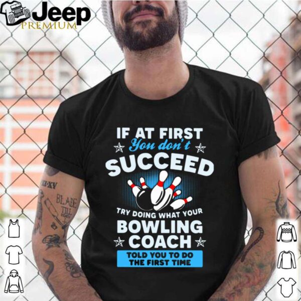 If At First You Don’t Succeed Try Doing What Your Bowling Coach Told You To Do The First Time shirt