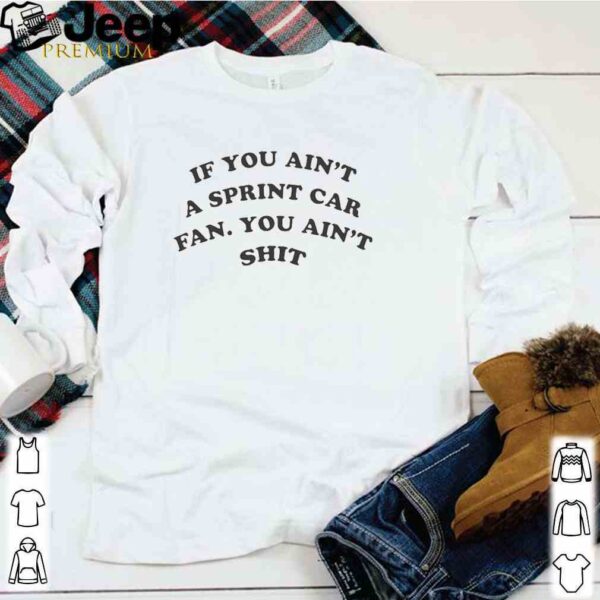 If you ain’t a sprint car fan you ain’t shit hoodie, sweater, longsleeve, shirt v-neck, t-shirt